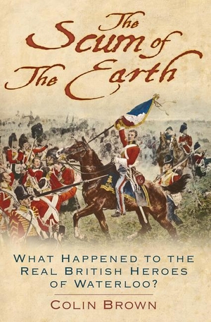 Brown, Colin. The Scum of the Earth - What Happened to the Real British Heroes of Waterloo?. The History Press Ltd, 2019.