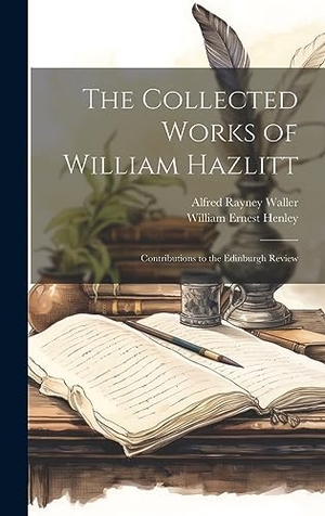 Henley, William Ernest / Alfred Rayney Waller. The Collected Works of William Hazlitt - Contributions to the Edinburgh Review. British Library, Historical Print Editions, 2023.