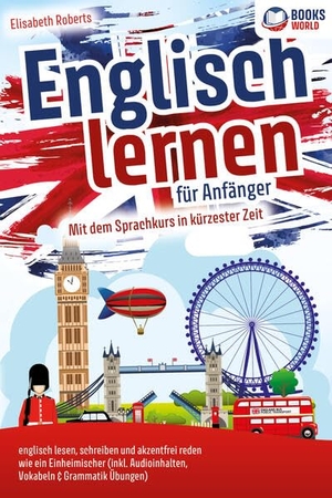 Roberts, Elisabeth. Englisch lernen für Anfänger: Mit dem genialen Sprachkurs in kürzester Zeit englisch lesen, schreiben und akzentfrei reden wie ein Einheimischer. EoB, 2023.