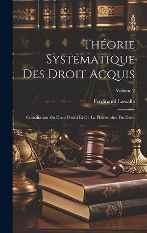 Lassalle, Ferdinand. Théorie Systématique Des Droit Acquis: Conciliation Du Droit Positif Et De La Philosophie Du Droit; Volume 2. Creative Media Partners, LLC, 2023.