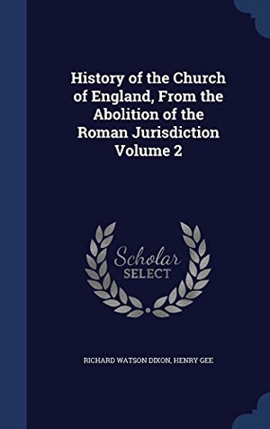 Dixon, Richard Watson / Henry Gee. History of the Church of England, From the Abolition of the Roman Jurisdiction Volume 2. Creative Media Partners, LLC, 2015.