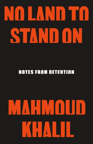 Khalil, Mahmoud. No Land to Stand on - Notes from Detention. Henry Holt & Company, 2026.