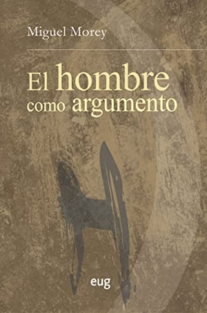Morey, Miguel. El hombre como argumento. Editorial Universidad de Granada, 2019.