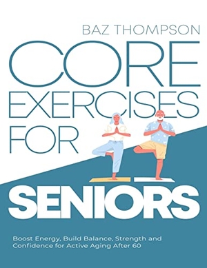 Thompson, Baz / Britney Lynch. Core Exercises for Seniors - Boost Energy, Build Balance, Strength and Confidence for Active Aging After 60. Baz Thompson, 2022.
