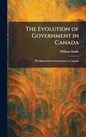 Smith, William. The Evolution of Government in Canada - L'Ãvolution Du Gouvernement En Canada. Legare Street Press, 2026.