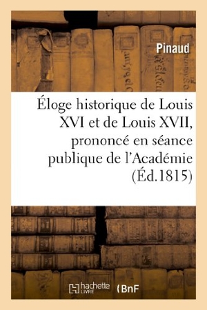 Pinaud. Éloge historique de Louis XVI et de Louis XVII, prononcé en séance publique de l'Académie - des Jeux floraux, le 19 janvier 1815. Hachette Livre, 2022.