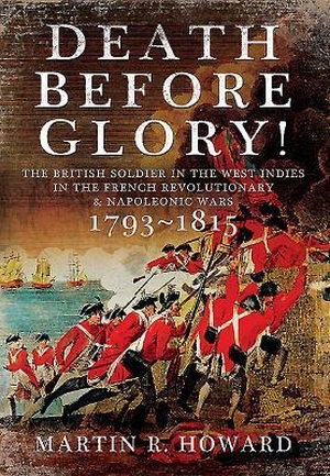 Howard, Martin R.. Death Before Glory: The British Soldier in the West Indies in the French Revolutionary and Napoleonic Wars 1793-1815. Pen & Sword Books, 2015.