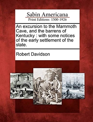Davidson, Robert. An Excursion to the Mammoth Cave, and the Barrens of Kentucky: With Some Notices of the Early Settlement of the State.. Gale Ecco, Sabin Americana, 2012.