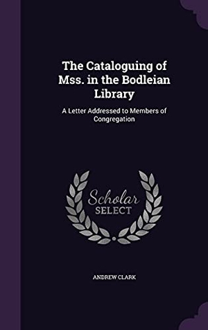 Clark, Andrew. The Cataloguing of Mss. in the Bodleian Library: A Letter Addressed to Members of Congregation. Touchladybirdlucky Studios, 2016.