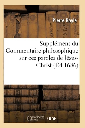 Bayle-P. Supplément du Commentaire philosophique sur ces paroles de Jésus-Christ contrains les d'entrer. Hachette Livre, 2018.