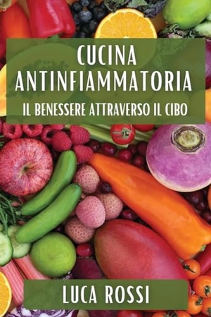 Rossi, Luca. Cucina Antinfiammatoria - Il Benessere Attraverso il Cibo. Luca Rossi, 2023.