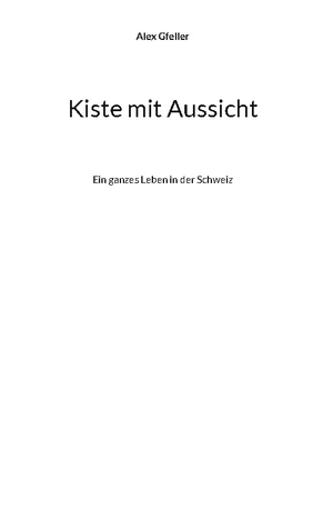 Gfeller, Alex. Kiste mit Aussicht - Ein ganzes Leben in der Schweiz. Books on Demand, 2024.
