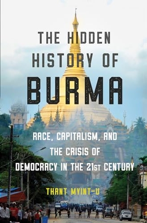Myint-U, Thant. The Hidden History of Burma - Race, Capitalism, and the Crisis of Democracy in the 21st Century. W. W. Norton & Company, 2019.