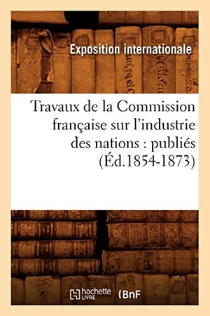 Exposition Internationale. Travaux de la Commission française sur l'industrie des nations - publiés (Éd.1854-1873). Hachette Livre, 2018.