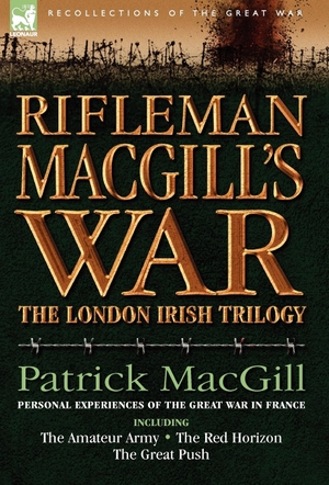 Macgill, Patrick. Rifleman Macgill's War - A Soldier of the London Irish During the Great War in Europe Including the Amateur Army, the Red Horizon & the Great P. Oakpast, 2007.