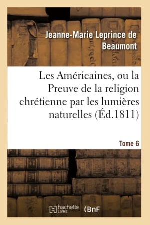 Leprince De Beaumont, Jeanne-Marie. Les Américaines, Ou La Preuve de la Religion Chrétienne Par Les Lumières Naturelles Tome 6. Hachette Livre - BNF, 2016.