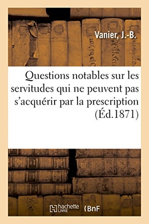 Vanier. Questions Notables Sur Les Servitudes Qui Ne Peuvent Pas s'Acquérir Par La Prescription. Hachette Livre - BNF, 2018.