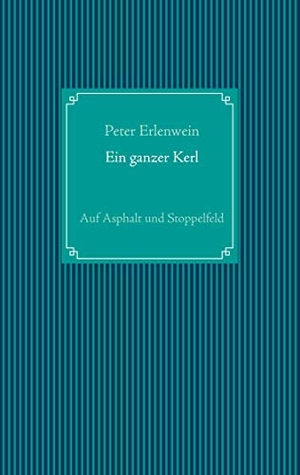 Erlenwein, Peter. Ein ganzer Kerl - Auf Asphalt und Stoppelfeld. Books on Demand, 2021.