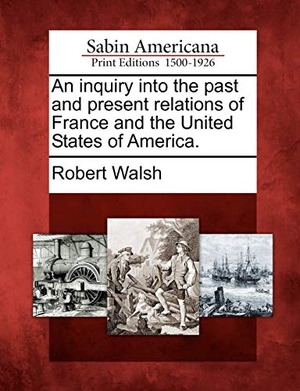 Walsh, Robert. An Inquiry Into the Past and Present Relations of France and the United States of America.. Gale Ecco, Sabin Americana, 2012.