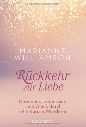 Williamson, Marianne. Rückkehr zur Liebe - Harmonie, Lebenssinn und Glück durch "Ein Kurs in Wundern". Goldmann TB, 2016.