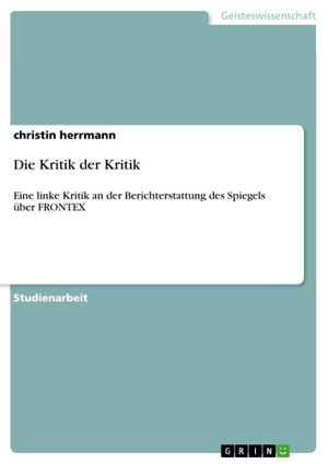 Herrmann, Christin. Die Kritik der Kritik - Eine linke Kritik an der Berichterstattung des Spiegels über  FRONTEX. GRIN Verlag, 2010.