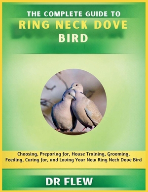 Flew. The Complete Guide to Ring Neck Dove Bird - Choosing, Preparing For, House Training, Grooming, Feeding, Caring for and Loving Your New Ring Neck Dove Bird. Amazon Digital Services LLC - Kdp, 2026.