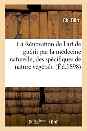 Durr. La Rénovation de l'Art de Guérir Par La Médecine Naturelle, Des Spécifiques de Nature Végétale. Hachette Livre - BNF, 2016.