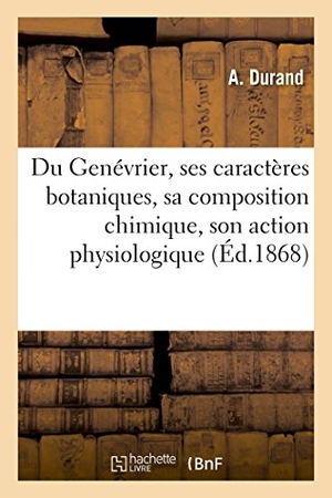 Durand. Du Genévrier, Ses Caractères Botaniques, Sa Composition Chimique, Son Action Physiologique. Hachette Livre - BNF, 2016.