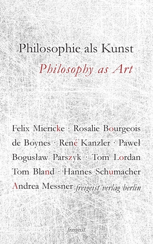 Hannes Schumacher / Felix Miericke / Rosalie Bourgeois de Boynes / René Kanzler / Paweł Boguslaw Parszyk / Tom Lordan / Tom Bland. Philosophie als Kunst. Philosophy as Art. Freigeist Verlag, 2016.