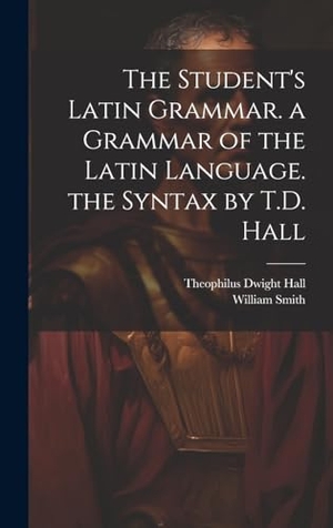 Hall, Theophilus Dwight / William Smith. The Student's Latin Grammar. a Grammar of the Latin Language. the Syntax by T.D. Hall. British Library, Historical Print Editions, 2023.
