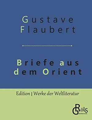 Flaubert, Gustave. Briefe aus dem Orient. Gröls Verlag, 2019.