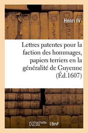 Henri Iv. Lettres patentes de sa majesté pour la faction des hommages, nouveaux papiers terriers - et recherches des usurpations faictes en la généralité de Guyenne. Hachette Livre, 2019.