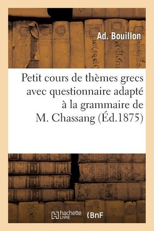 Bouillon-A. Petit cours de thèmes grecs avec questionnaire adapté à la grammaire de M. Chassang. Hachette Livre, 2018.