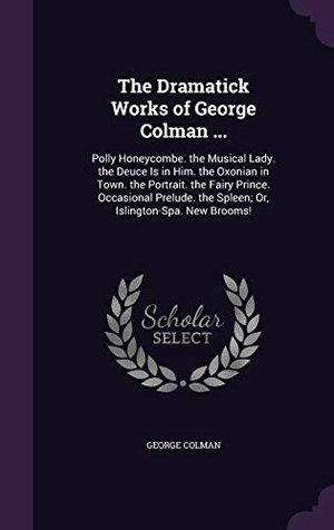 Colman, George. The Dramatick Works of George Colman ...: Polly Honeycombe. the Musical Lady. the Deuce Is in Him. the Oxonian in Town. the Portrait. the Fairy Prince. Touchladybirdlucky Studios, 2015.