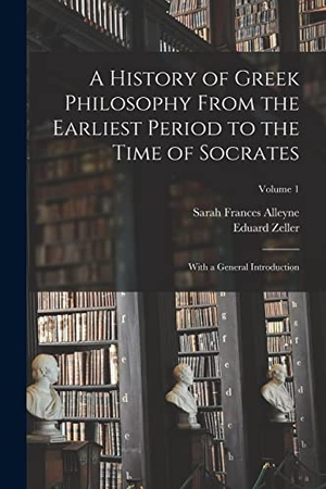 Alleyne, Sarah Frances / Eduard Zeller. A History of Greek Philosophy From the Earliest Period to the Time of Socrates: With a General Introduction; Volume 1. LEGARE STREET PR, 2022.