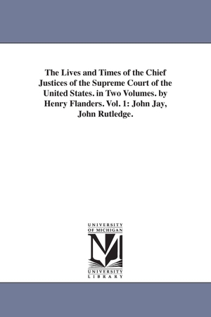 Flanders, Henry. The Lives and Times of the Chief Justices of the Supreme Court of the United States. in Two Volumes. by Henry Flanders. Vol. 1 - John Jay, John Rutledge.. Regents of Univ of Mi, Scholarly Publishing Office, 2006.