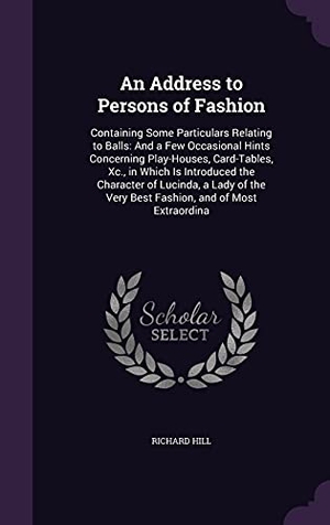 Hill, Richard. An Address to Persons of Fashion: Containing Some Particulars Relating to Balls: And a Few Occasional Hints Concerning Play-Houses, Card-Tables, Xc.,. Touchladybirdlucky Studios, 2016.