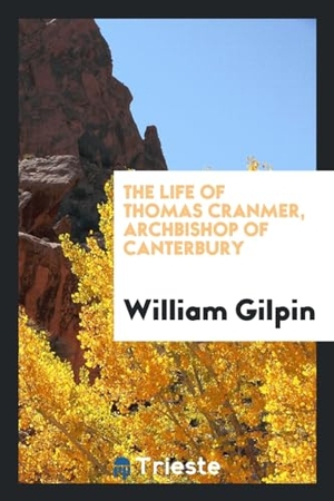 Gilpin, William. The life of Thomas Cranmer, Archbishop of Canterbury. Trieste Publishing, 2017.