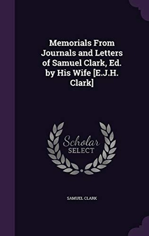 Clark, Samuel. Memorials From Journals and Letters of Samuel Clark, Ed. by His Wife [E.J.H. Clark]. Touchladybirdlucky Studios, 2016.