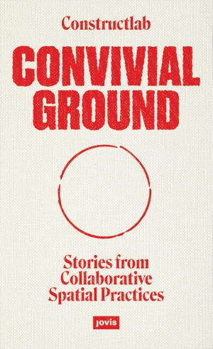 Constructlab / Joanne Pouzenc et al (Hrsg.). Convivial Ground - Stories from Collaborative Spatial Practices. Jovis Verlag GmbH, 2023.