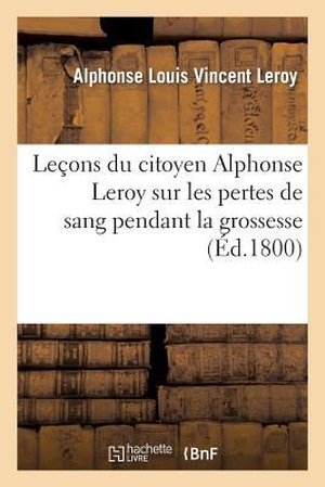 Leroy-A. Leçons du citoyen Alphonse Leroy sur les pertes de sang pendant la grossesse, lors et à la suite. Hachette Livre, 2022.