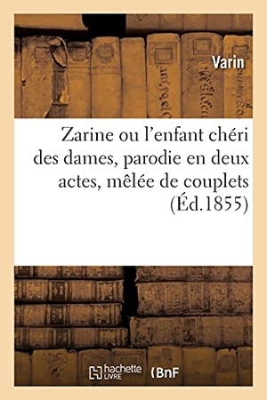 Varin. Zarine Ou l'Enfant Chéri Des Dames, Parodie En Deux Actes, Mêlée de Couplets. Hachette Livre - BNF, 2020.