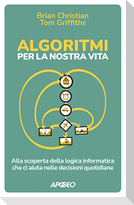 Algoritmi per la nostra vita. Alla scoperta della logica informatica che ci aiuta nelle decisioni quotidiane