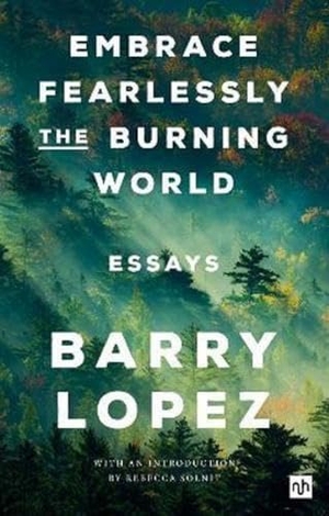 Lopez, Barry. Embrace Fearlessly the Burning World - Essays. Notting Hill Editions, 2023.