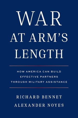 Noyes, Alexander / Richard Bennet. War at Arm's Length - How America Can Build Effective Partners Through Military Assistance. Yale University Press, 2026.