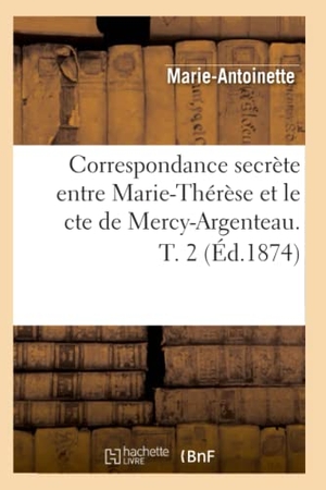 Marie-Antoinette. Correspondance Secrète Entre Marie-Thérèse Et Le Cte de Mercy-Argenteau. T. 2 (Éd.1874). Hachette Livre, 2022.