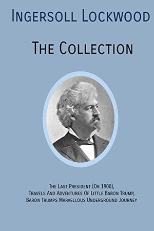 Lockwood, Ingersoll. INGERSOLL LOCKWOOD The Collection - The Last President (Or 1900),Travels And Adventures Of Little Baron Trump,Baron Trumps? Marvellous Underground Journey. Quick Time Press, 2019.