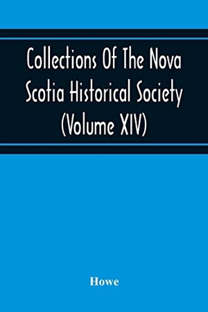 Howe. Collections Of The Nova Scotia Historical Society (Volume Xiv) "Wise Nation Preserves Its Records, Gathers Up Its Muniments, Decorates The Tombs Of Its Illustrious Dead, Repairs Its Great Public Structures, And Fosters National Pride And Love Of Country,. Alpha Editions, 2020.