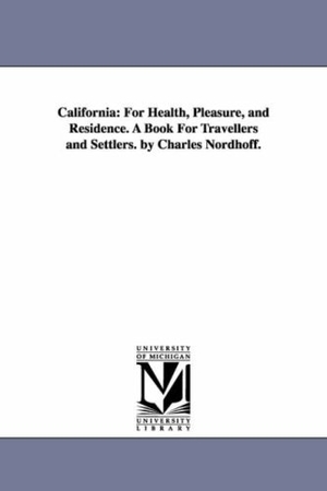 Nordhoff, Charles. California - For Health, Pleasure, and Residence. A Book For Travellers and Settlers. by Charles Nordhoff.. Regents of Univ of Mi, Scholarly Publishing Office, 2006.