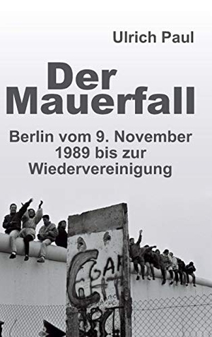 Paul, Ulrich. Der Mauerfall - Berlin vom 9. November 1989 bis zur Wiedervereinigung. tredition, 2019.